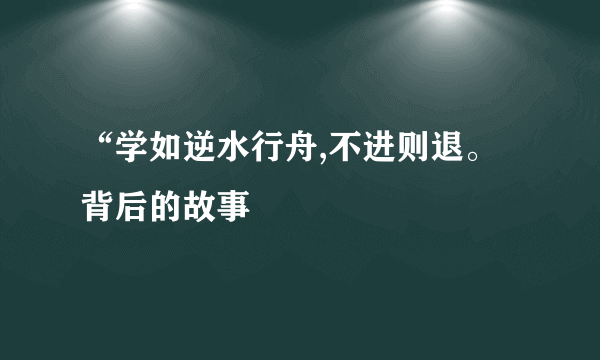 “学如逆水行舟,不进则退。背后的故事