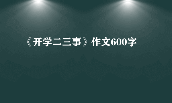 《开学二三事》作文600字