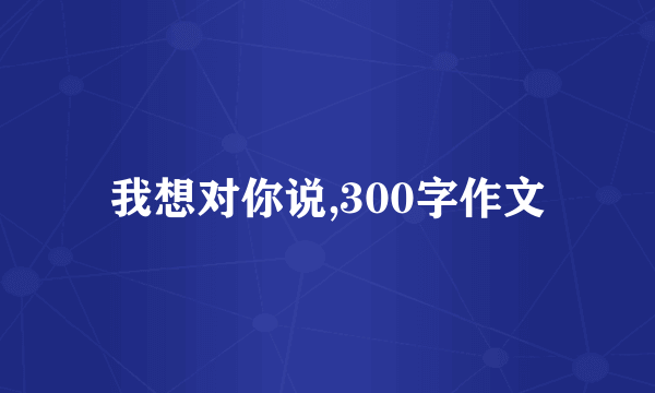我想对你说,300字作文