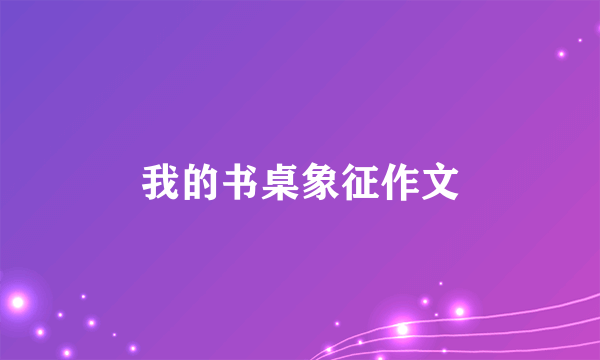 我的书桌象征作文