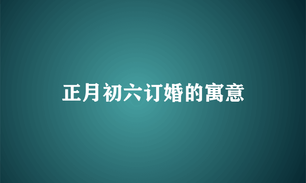 正月初六订婚的寓意