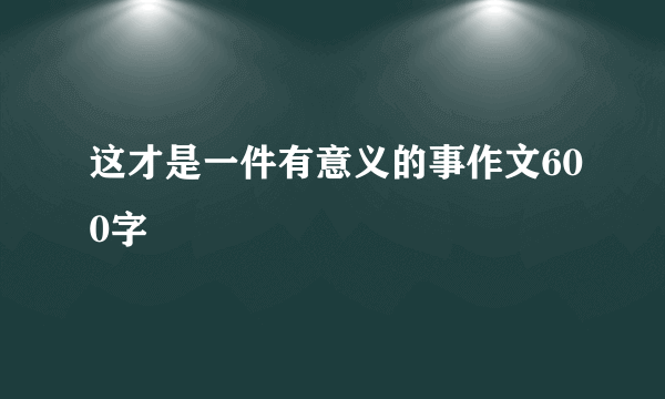 这才是一件有意义的事作文600字