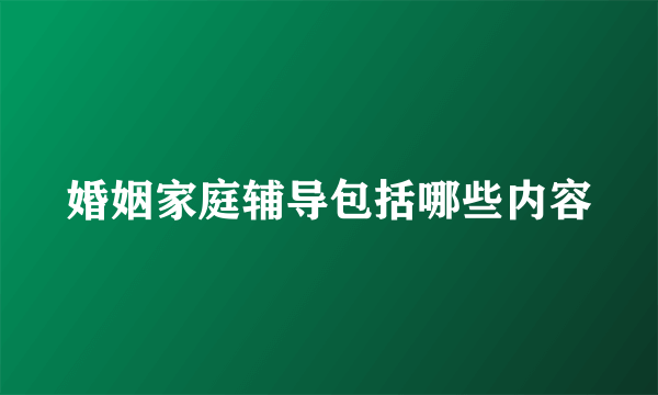 婚姻家庭辅导包括哪些内容