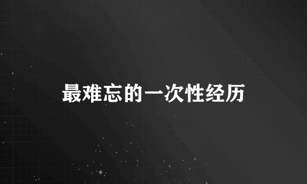 最难忘的一次性经历