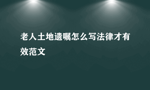 老人土地遗嘱怎么写法律才有效范文