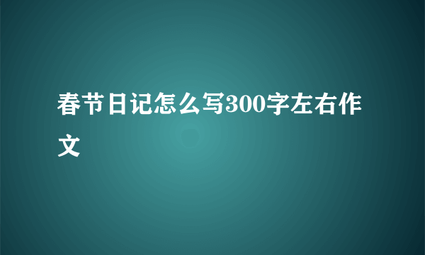 春节日记怎么写300字左右作文