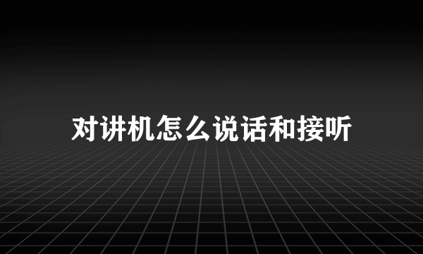 对讲机怎么说话和接听