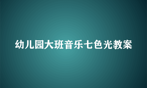 幼儿园大班音乐七色光教案