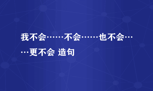 我不会……不会……也不会……更不会 造句