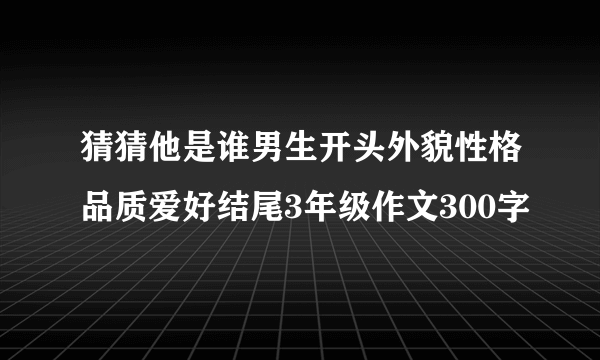 猜猜他是谁男生开头外貌性格品质爱好结尾3年级作文300字