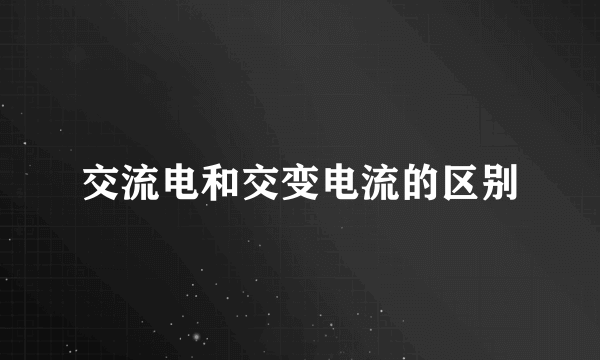 交流电和交变电流的区别