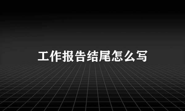 工作报告结尾怎么写