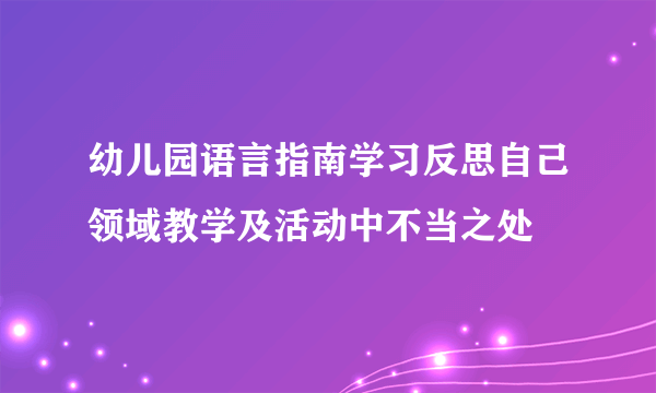 幼儿园语言指南学习反思自己领域教学及活动中不当之处