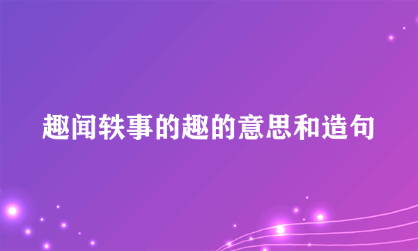 趣闻轶事的趣的意思和造句