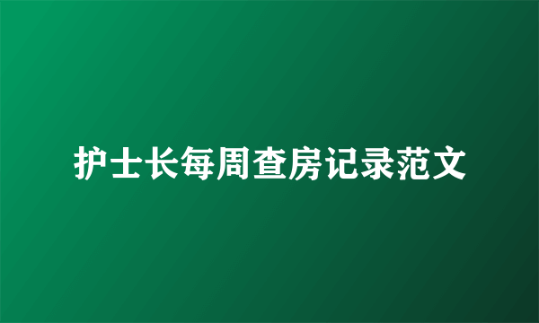 护士长每周查房记录范文