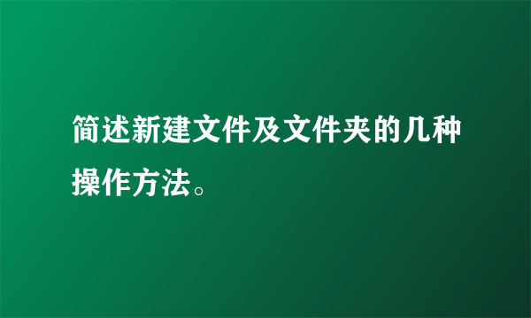 简述新建文件及文件夹的几种操作方法。