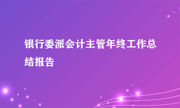 银行委派会计主管年终工作总结报告