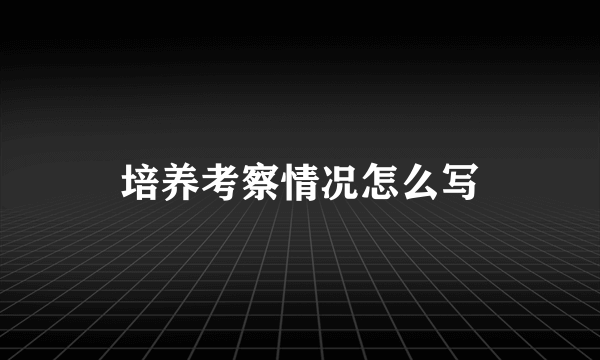 培养考察情况怎么写