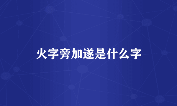 火字旁加遂是什么字