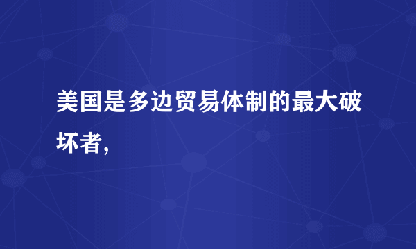 美国是多边贸易体制的最大破坏者,
