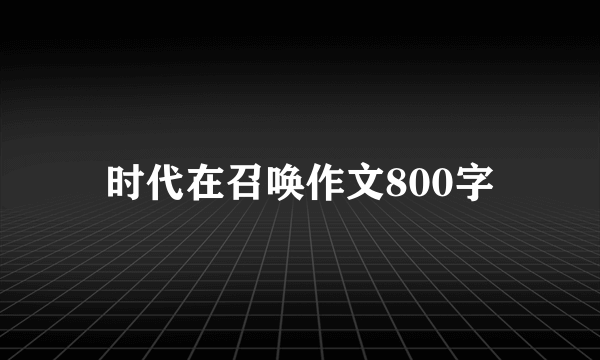 时代在召唤作文800字