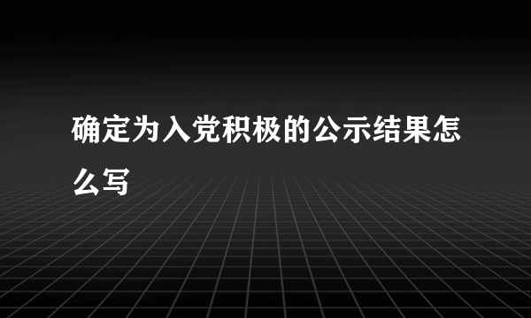 确定为入党积极的公示结果怎么写