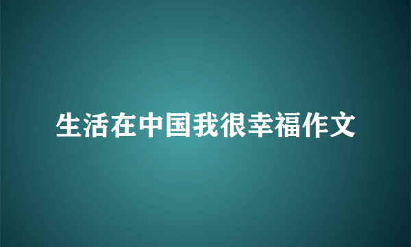 生活在中国我很幸福作文
