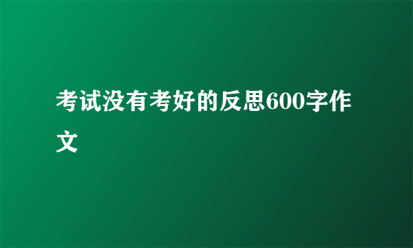 考试没有考好的反思600字作文