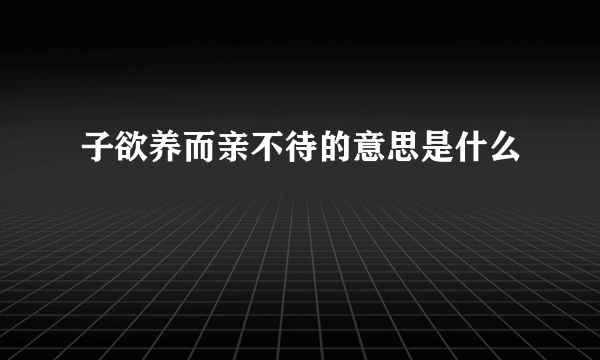 子欲养而亲不待的意思是什么