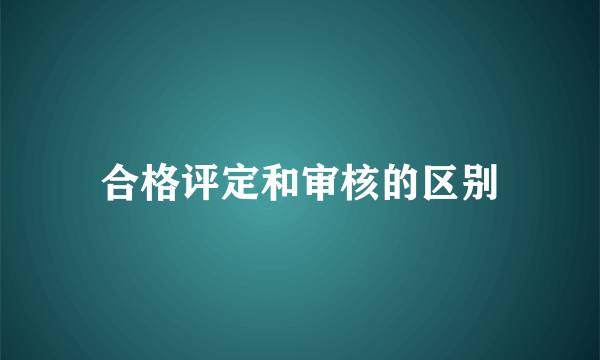 合格评定和审核的区别