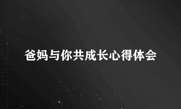 爸妈与你共成长心得体会
