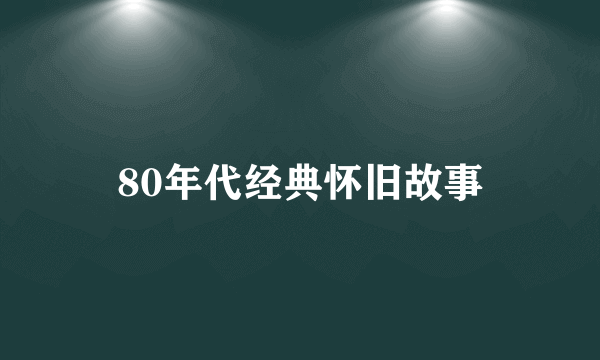 80年代经典怀旧故事