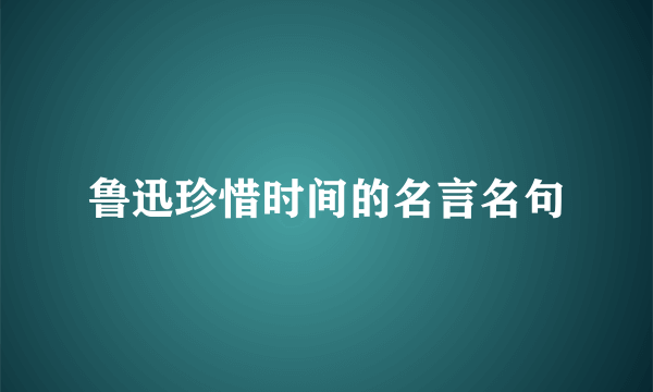 鲁迅珍惜时间的名言名句