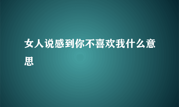 女人说感到你不喜欢我什么意思