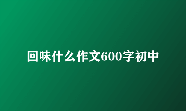 回味什么作文600字初中