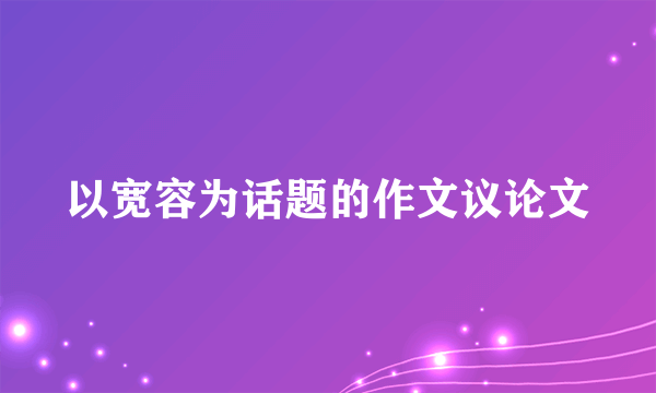 以宽容为话题的作文议论文