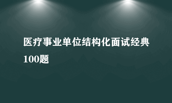 医疗事业单位结构化面试经典100题