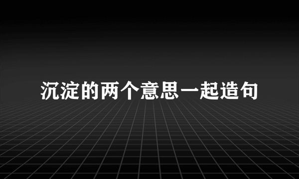 沉淀的两个意思一起造句