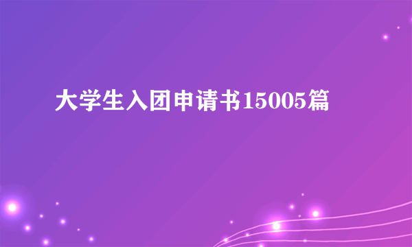 大学生入团申请书15005篇