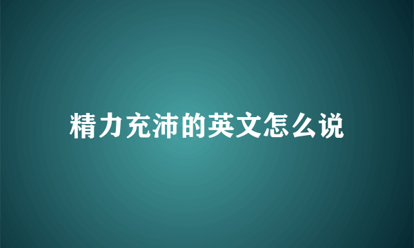 精力充沛的英文怎么说