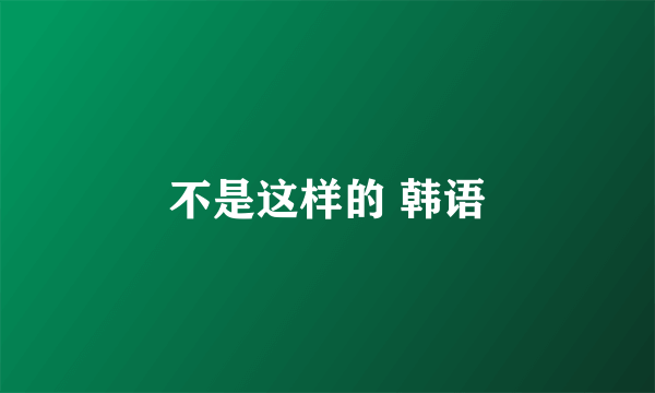 不是这样的 韩语