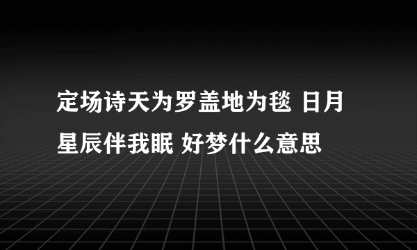定场诗天为罗盖地为毯 日月星辰伴我眠 好梦什么意思