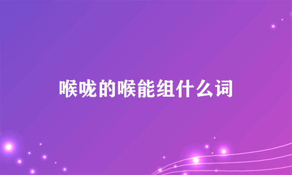 喉咙的喉能组什么词