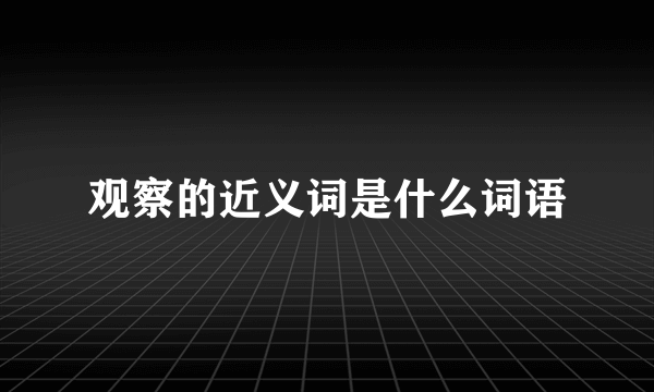 观察的近义词是什么词语