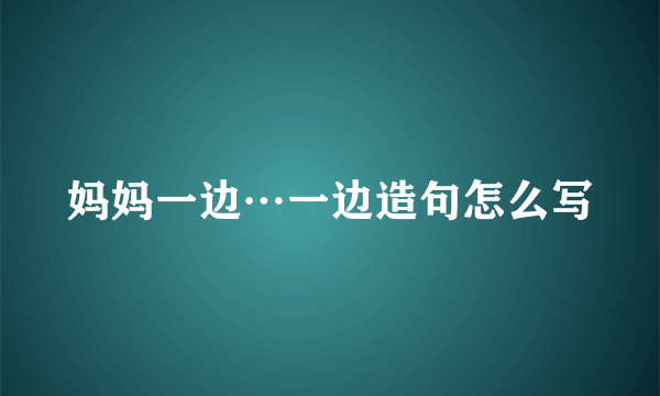 妈妈一边…一边造句怎么写