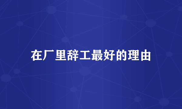 在厂里辞工最好的理由