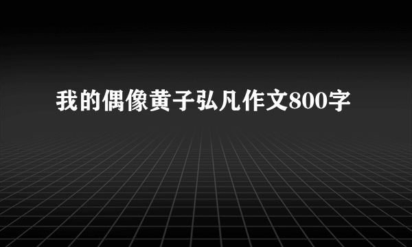 我的偶像黄子弘凡作文800字