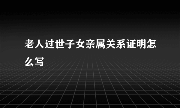 老人过世子女亲属关系证明怎么写