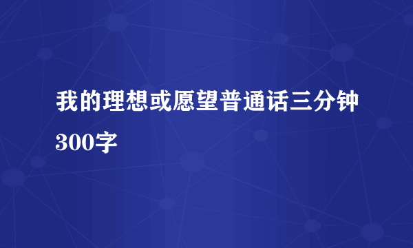 我的理想或愿望普通话三分钟300字