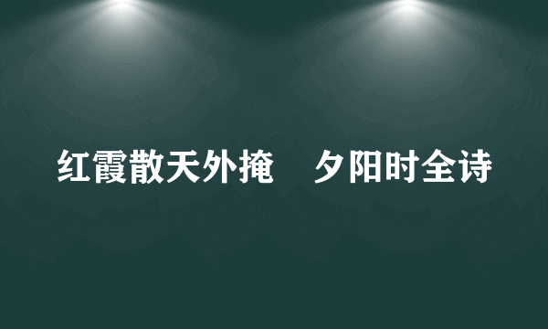红霞散天外掩咉夕阳时全诗